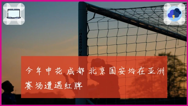 今年申花 成都 北京国安均在亚洲赛场遭遇红牌