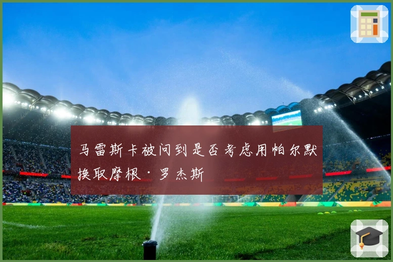 马雷斯卡被问到是否考虑用帕尔默换取摩根·罗杰斯