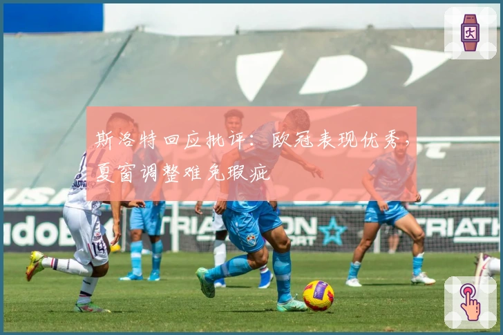 斯洛特回应批评：欧冠表现优秀，夏窗调整难免瑕疵