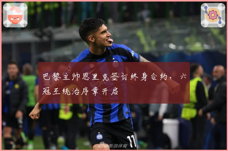 巴黎主帅恩里克签订终身合约，六冠王统治序章开启