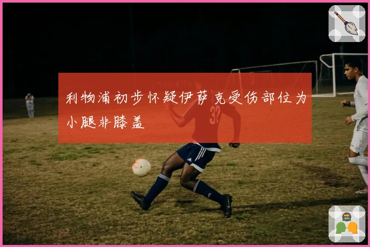 利物浦初步怀疑伊萨克受伤部位为小腿非膝盖