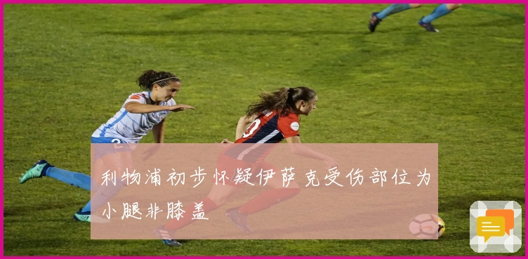 利物浦初步怀疑伊萨克受伤部位为小腿非膝盖